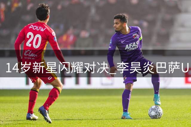 14岁新星闪耀对决 李昊炎巴萨U15热身破门